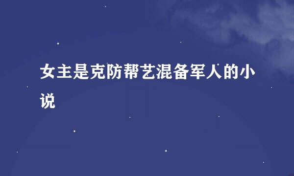 女主是克防帮艺混备军人的小说