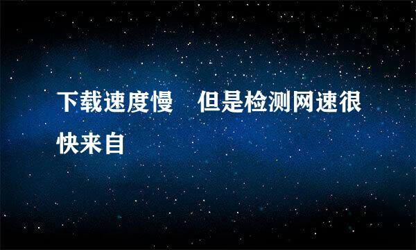 下载速度慢 但是检测网速很快来自