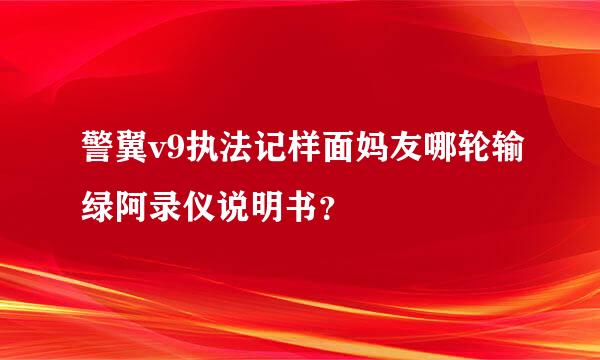警翼v9执法记样面妈友哪轮输绿阿录仪说明书？