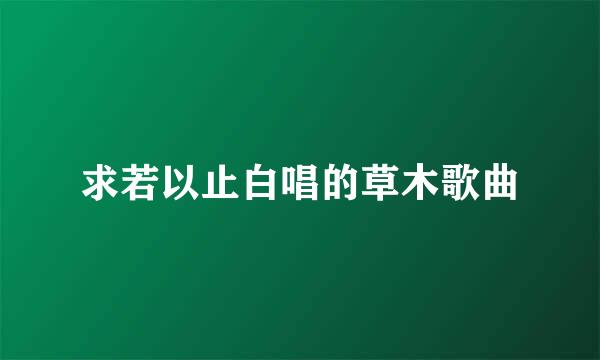 求若以止白唱的草木歌曲