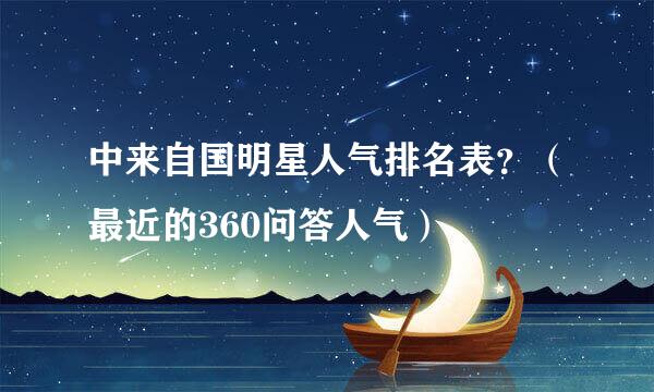 中来自国明星人气排名表？（最近的360问答人气）