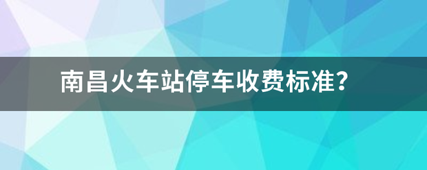南来自昌火车站停车收费标准？