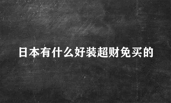 日本有什么好装超财免买的
