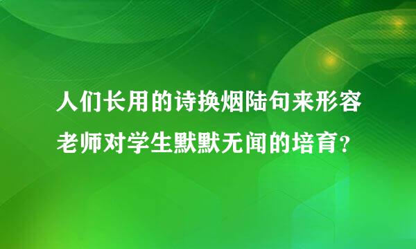 人们长用的诗换烟陆句来形容老师对学生默默无闻的培育？