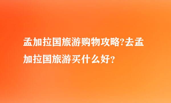孟加拉国旅游购物攻略?去孟加拉国旅游买什么好？