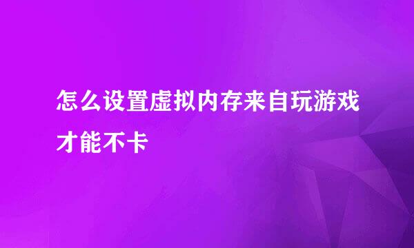 怎么设置虚拟内存来自玩游戏才能不卡
