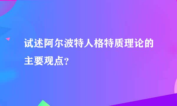 试述阿尔波特人格特质理论的主要观点？