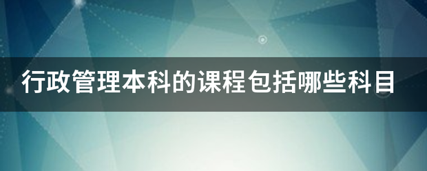 行政管理本科的什文养振课程包括哪些科目
