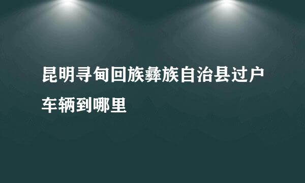 昆明寻甸回族彝族自治县过户车辆到哪里