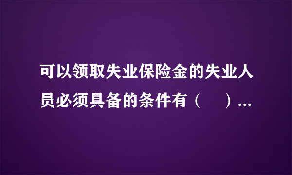 可以领取失业保险金的失业人员必须具备的条件有（ ）。A.按照规定参加失业保险，所在单位和本人已按规定履行缴费义务满1年的...
