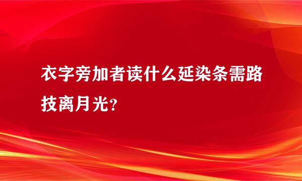 衣字旁加者读什么延染条需路技离月光？