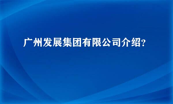 广州发展集团有限公司介绍？