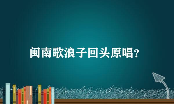 闽南歌浪子回头原唱？