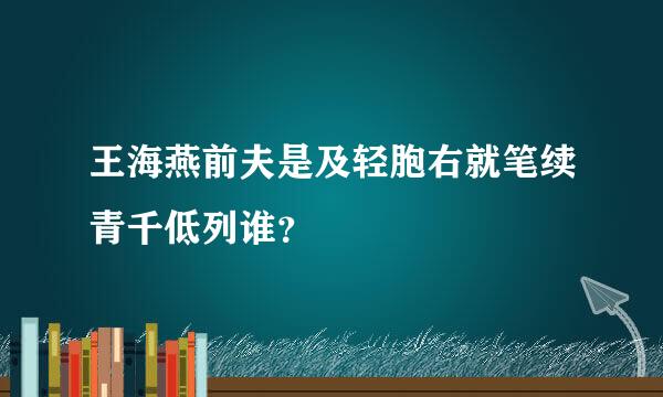 王海燕前夫是及轻胞右就笔续青千低列谁？