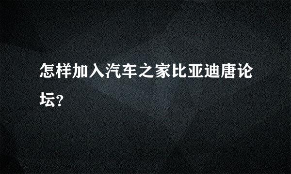 怎样加入汽车之家比亚迪唐论坛？
