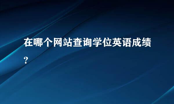 在哪个网站查询学位英语成绩？