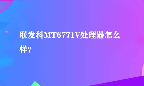 联发科MT6771V处理器怎么样？
