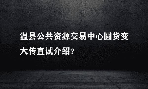 温县公共资源交易中心圆货变大传直试介绍？