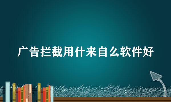 广告拦截用什来自么软件好