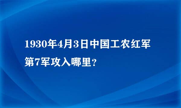 1930年4月3日中国工农红军第7军攻入哪里？