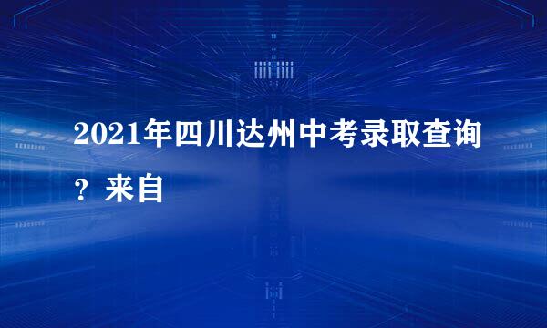 2021年四川达州中考录取查询？来自