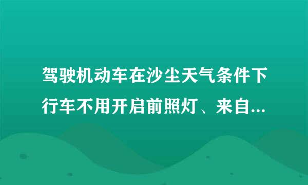 驾驶机动车在沙尘天气条件下行车不用开启前照灯、来自示廓灯和后位灯。360问答