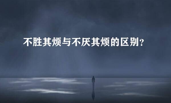 不胜其烦与不厌其烦的区别？