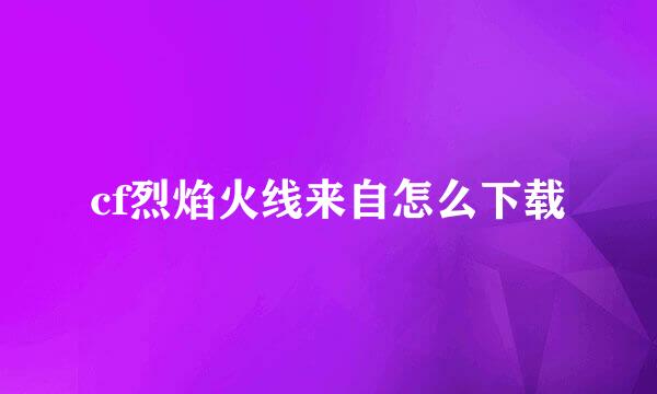 cf烈焰火线来自怎么下载