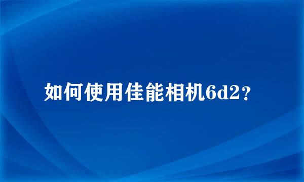 如何使用佳能相机6d2？