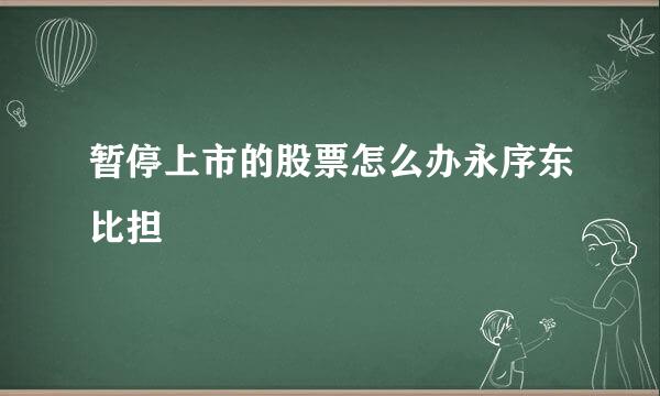 暂停上市的股票怎么办永序东比担