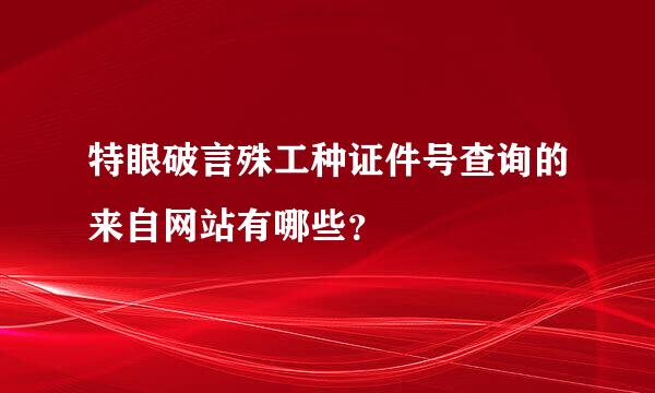 特眼破言殊工种证件号查询的来自网站有哪些？