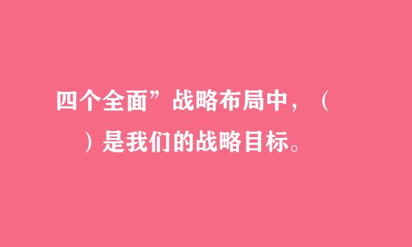 四个全面”战略布局中，（  ）是我们的战略目标。