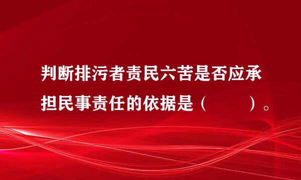判断排污者责民六苦是否应承担民事责任的依据是（  ）。