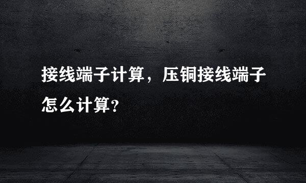 接线端子计算，压铜接线端子怎么计算？