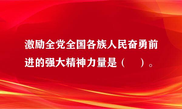 激励全党全国各族人民奋勇前进的强大精神力量是（ ）。