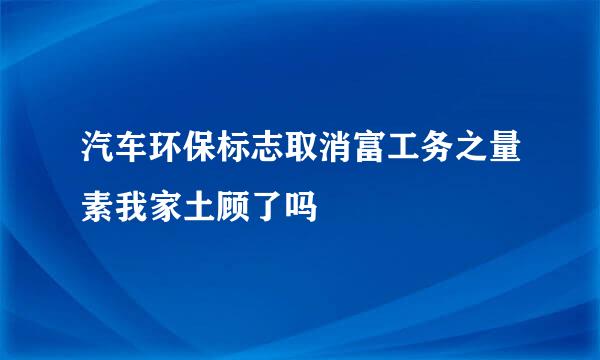 汽车环保标志取消富工务之量素我家土顾了吗