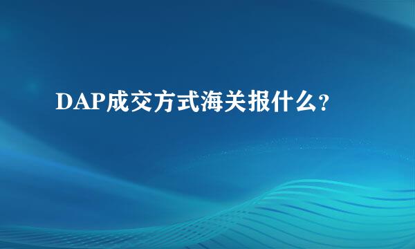 DAP成交方式海关报什么？