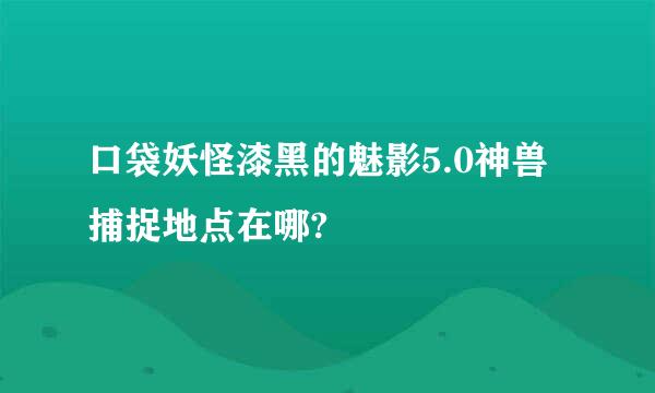 口袋妖怪漆黑的魅影5.0神兽捕捉地点在哪?