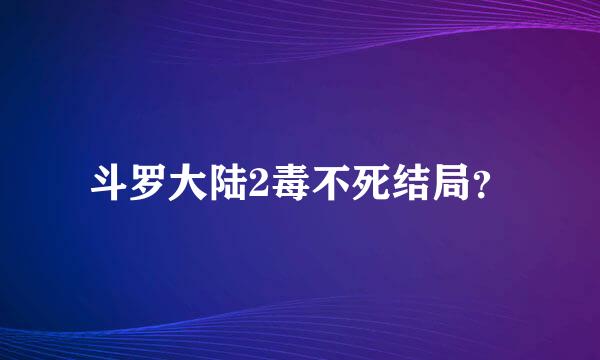 斗罗大陆2毒不死结局？
