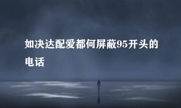 如决达配爱都何屏蔽95开头的电话