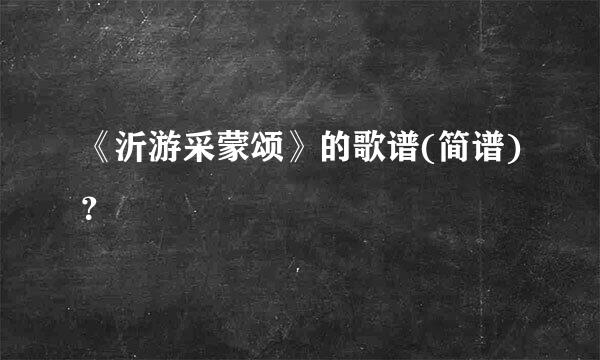 《沂游采蒙颂》的歌谱(简谱)？