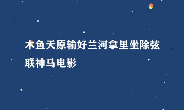 木鱼天原输好兰河拿里坐除弦联神马电影