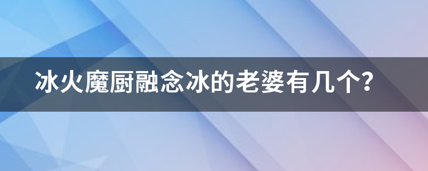 冰火魔厨融念冰的老婆有几个？