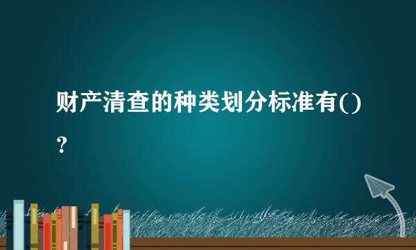财产清查的种类划分标准有()？