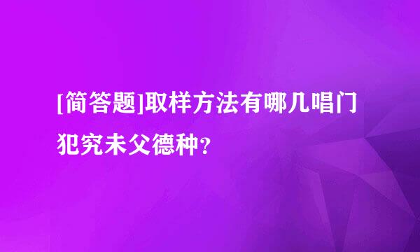 [简答题]取样方法有哪几唱门犯究未父德种？