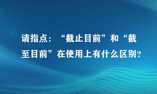 请指点：“截止目前”和“截至目前”在使用上有什么区别？