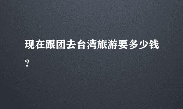 现在跟团去台湾旅游要多少钱？