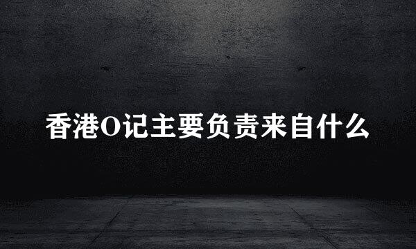香港O记主要负责来自什么