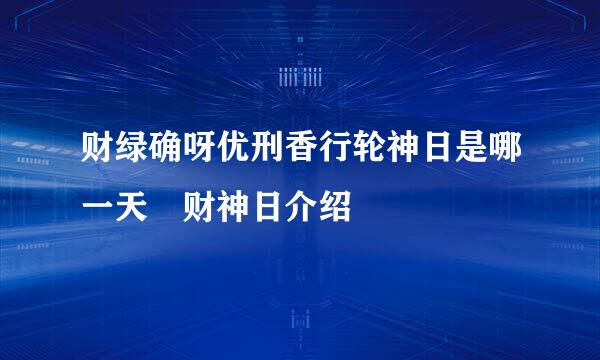 财绿确呀优刑香行轮神日是哪一天 财神日介绍