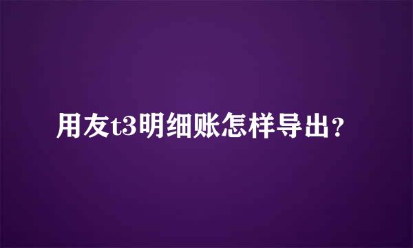 用友t3明细账怎样导出？
